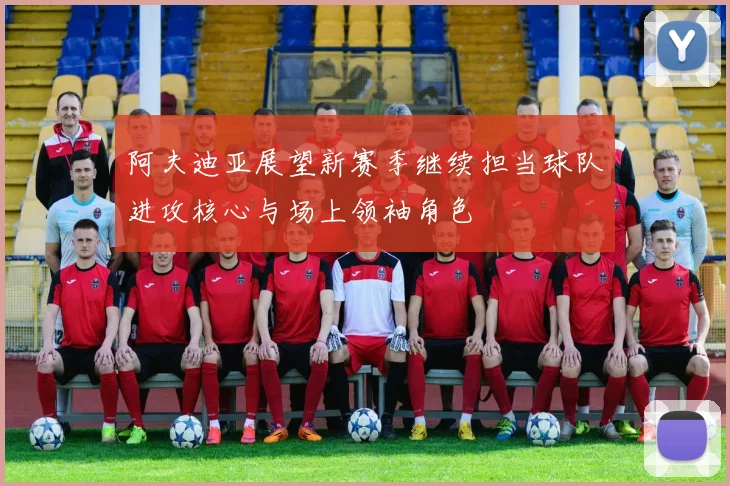 阿夫迪亚展望新赛季继续担当球队进攻核心与场上领袖角色