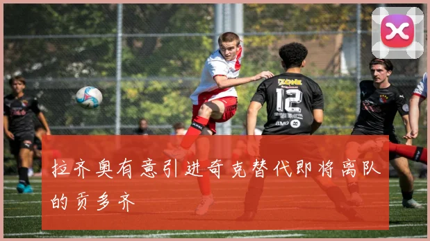拉齐奥有意引进奇克替代即将离队的贡多齐