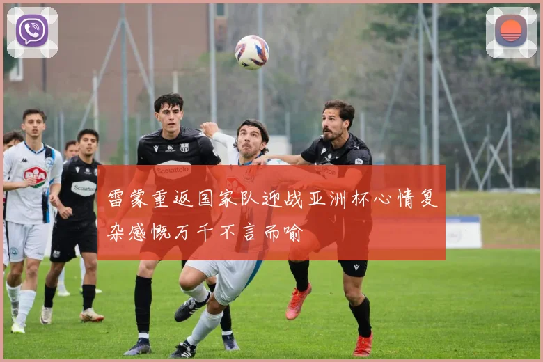 雷蒙重返国家队迎战亚洲杯心情复杂感慨万千不言而喻