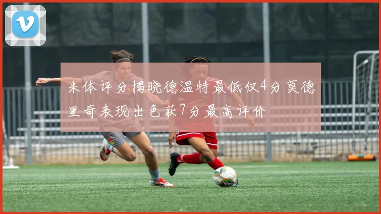 米体评分揭晓德温特最低仅4分莫德里奇表现出色获7分最高评价