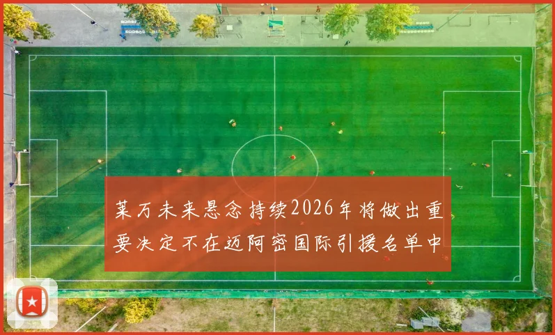 莱万未来悬念持续2026年将做出重要决定不在迈阿密国际引援名单中