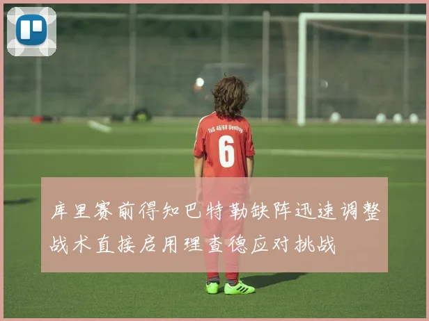 库里赛前得知巴特勒缺阵迅速调整战术直接启用理查德应对挑战
