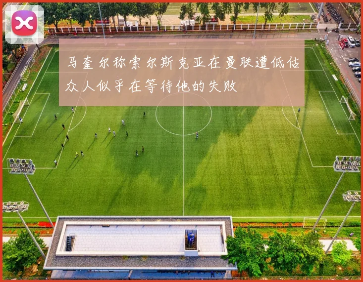 马奎尔称索尔斯克亚在曼联遭低估众人似乎在等待他的失败