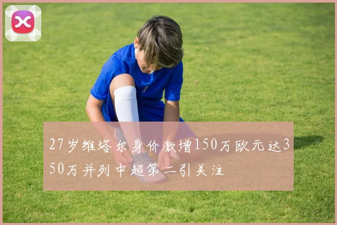 27岁维塔尔身价激增150万欧元达350万并列中超第二引关注