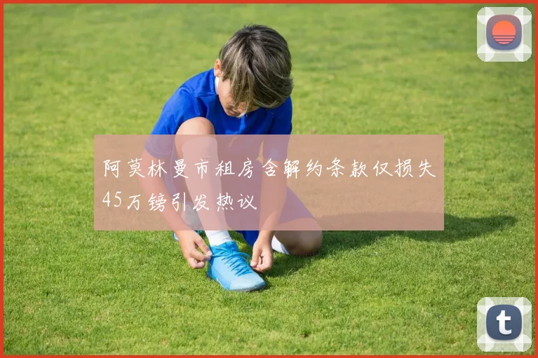 阿莫林曼市租房含解约条款仅损失45万镑引发热议