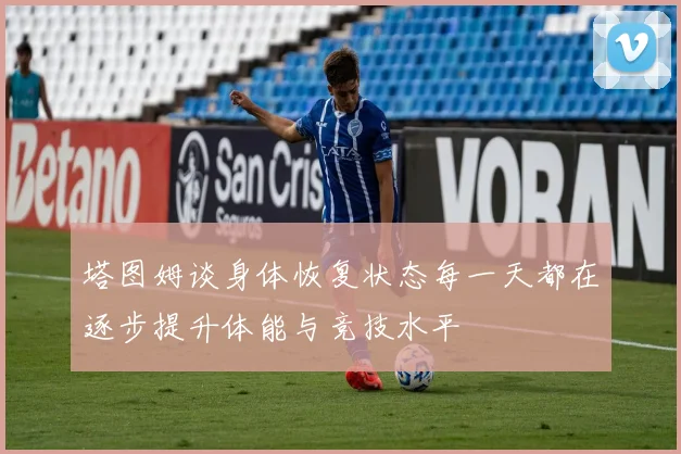 塔图姆谈身体恢复状态每一天都在逐步提升体能与竞技水平