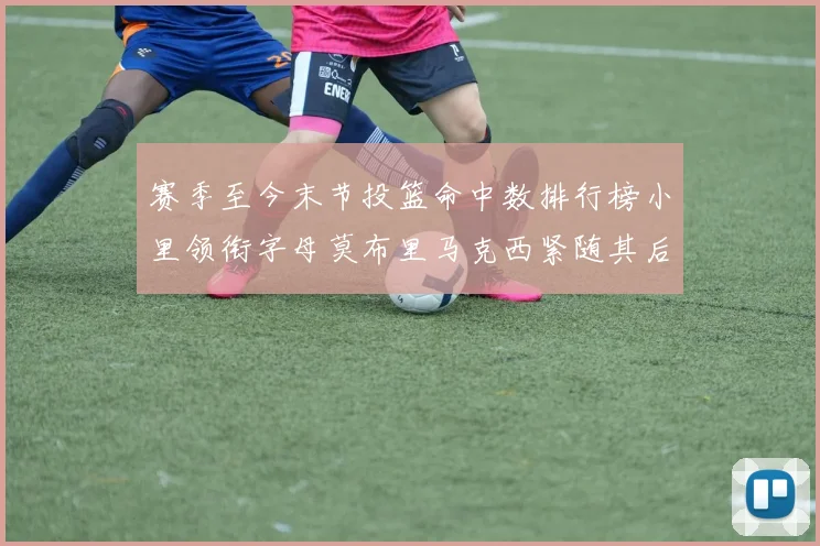 赛季至今末节投篮命中数排行榜小里领衔字母莫布里马克西紧随其后
