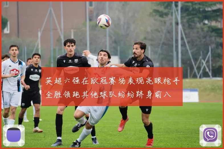 英超六强在欧冠赛场表现亮眼枪手全胜领跑其他球队纷纷跻身前八