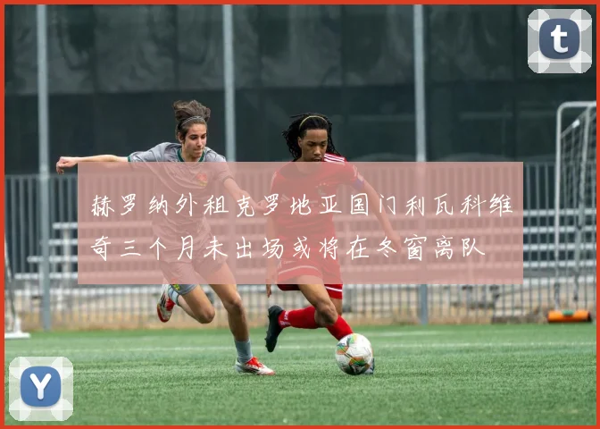赫罗纳外租克罗地亚国门利瓦科维奇三个月未出场或将在冬窗离队