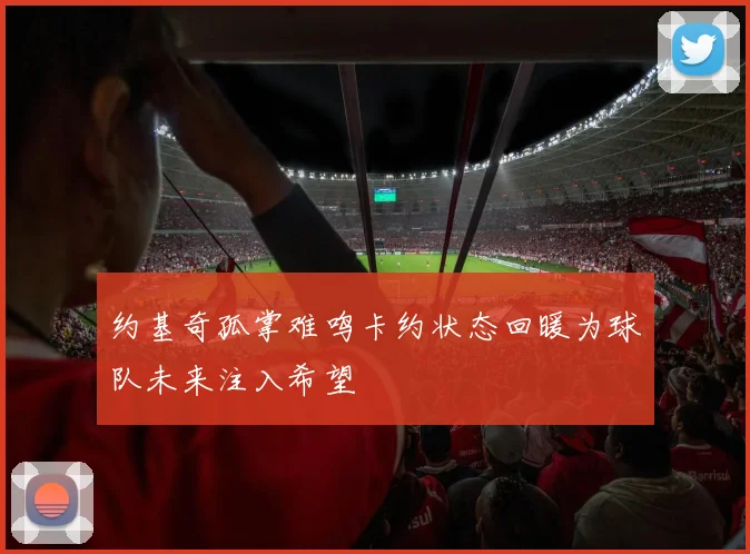 约基奇孤掌难鸣卡约状态回暖为球队未来注入希望