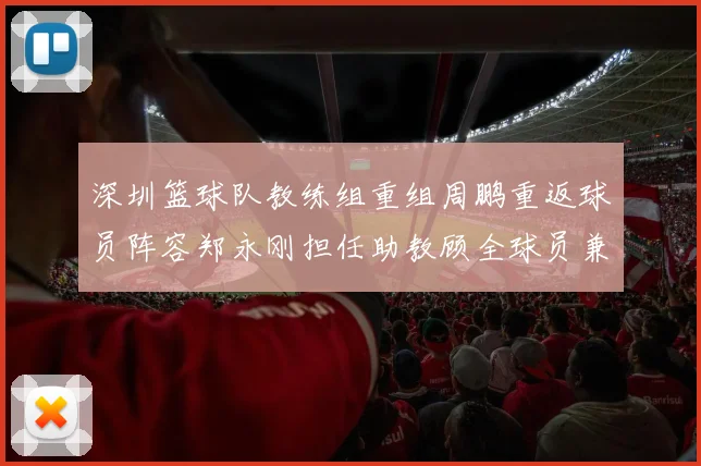 深圳篮球队教练组重组周鹏重返球员阵容郑永刚担任助教顾全球员兼任助教