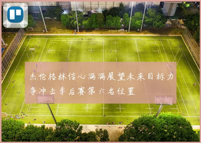 杰伦格林信心满满展望未来目标力争冲击季后赛第六名位置