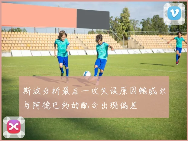 斯波分析最后一攻失误原因鲍威尔与阿德巴约的配合出现偏差
