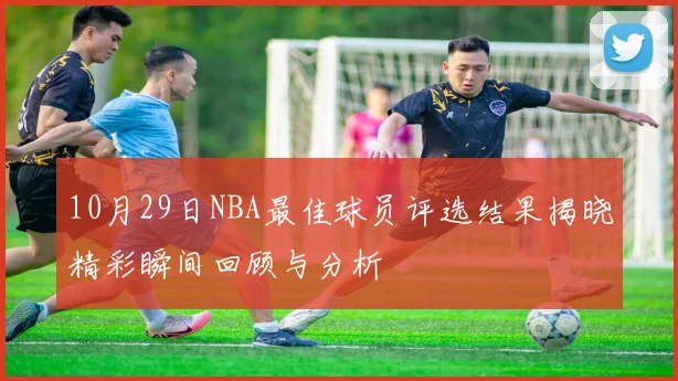 10月29日NBA最佳球员评选结果揭晓精彩瞬间回顾与分析