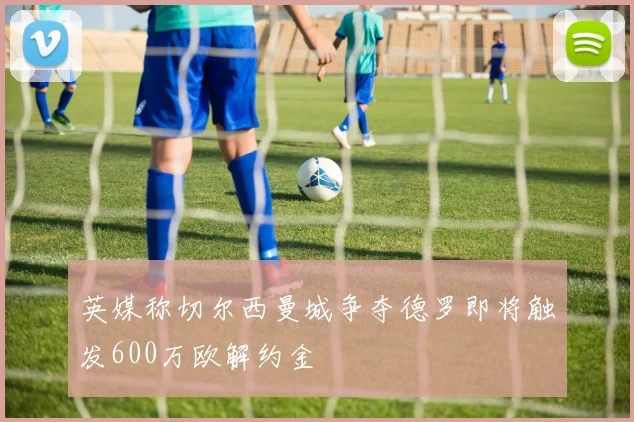 英媒称切尔西曼城争夺德罗即将触发600万欧解约金